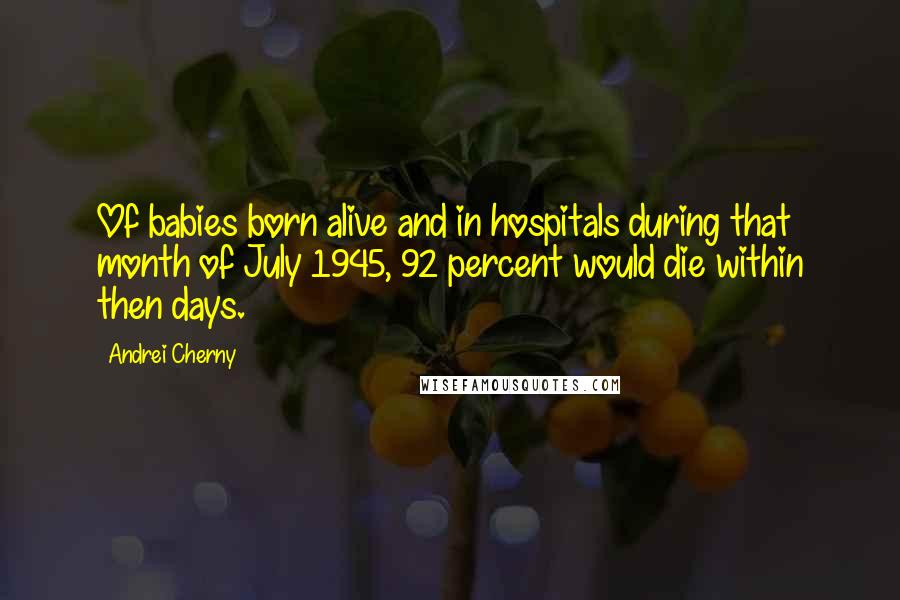 Andrei Cherny Quotes: Of babies born alive and in hospitals during that month of July 1945, 92 percent would die within then days.