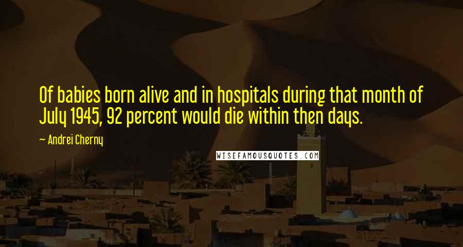 Andrei Cherny Quotes: Of babies born alive and in hospitals during that month of July 1945, 92 percent would die within then days.