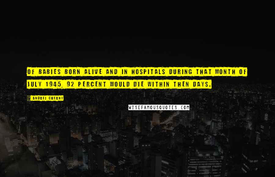 Andrei Cherny Quotes: Of babies born alive and in hospitals during that month of July 1945, 92 percent would die within then days.