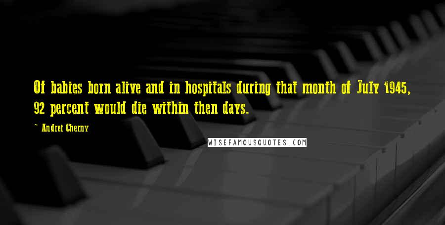 Andrei Cherny Quotes: Of babies born alive and in hospitals during that month of July 1945, 92 percent would die within then days.