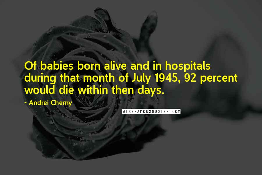 Andrei Cherny Quotes: Of babies born alive and in hospitals during that month of July 1945, 92 percent would die within then days.