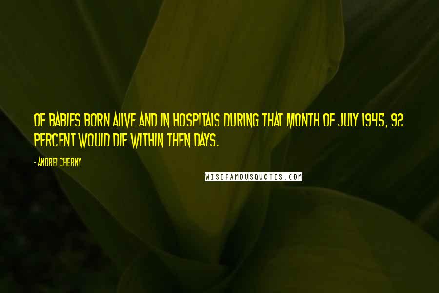 Andrei Cherny Quotes: Of babies born alive and in hospitals during that month of July 1945, 92 percent would die within then days.