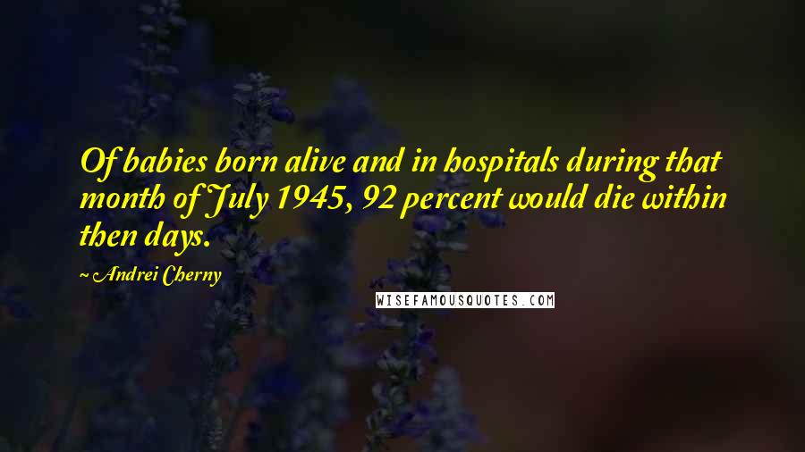Andrei Cherny Quotes: Of babies born alive and in hospitals during that month of July 1945, 92 percent would die within then days.