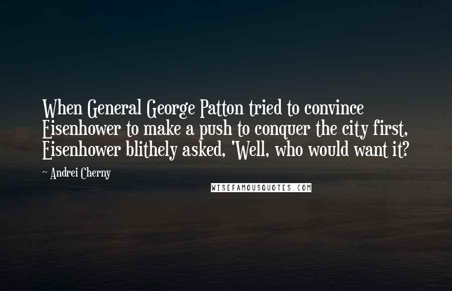 Andrei Cherny Quotes: When General George Patton tried to convince Eisenhower to make a push to conquer the city first, Eisenhower blithely asked, 'Well, who would want it?