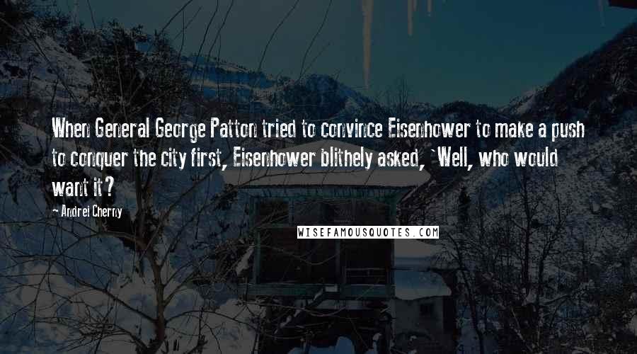 Andrei Cherny Quotes: When General George Patton tried to convince Eisenhower to make a push to conquer the city first, Eisenhower blithely asked, 'Well, who would want it?