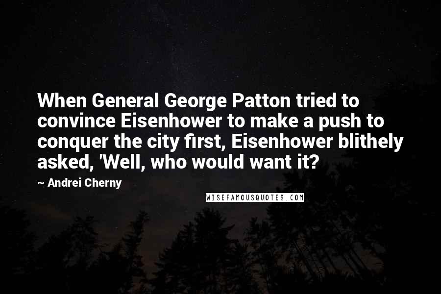 Andrei Cherny Quotes: When General George Patton tried to convince Eisenhower to make a push to conquer the city first, Eisenhower blithely asked, 'Well, who would want it?