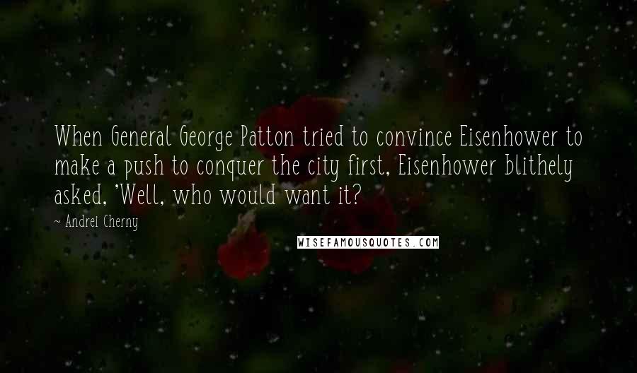 Andrei Cherny Quotes: When General George Patton tried to convince Eisenhower to make a push to conquer the city first, Eisenhower blithely asked, 'Well, who would want it?