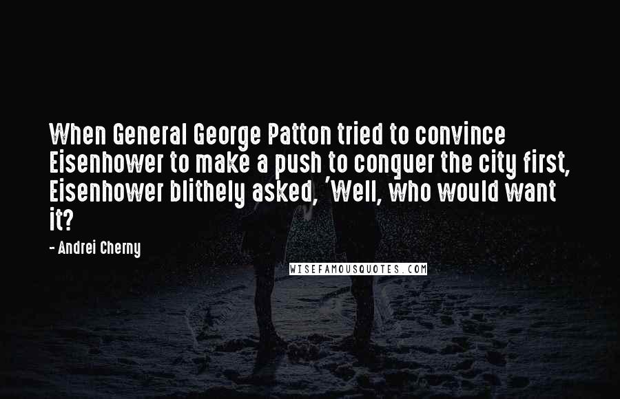 Andrei Cherny Quotes: When General George Patton tried to convince Eisenhower to make a push to conquer the city first, Eisenhower blithely asked, 'Well, who would want it?