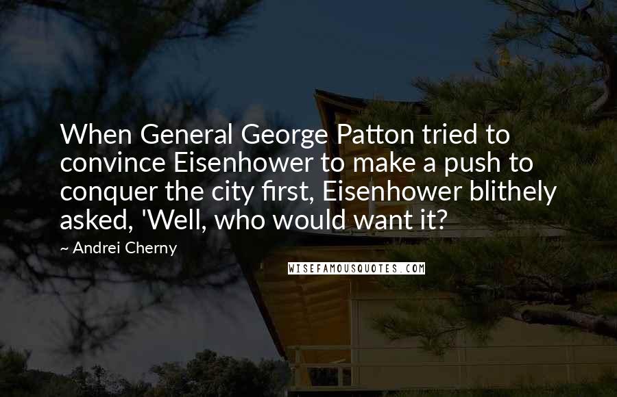 Andrei Cherny Quotes: When General George Patton tried to convince Eisenhower to make a push to conquer the city first, Eisenhower blithely asked, 'Well, who would want it?