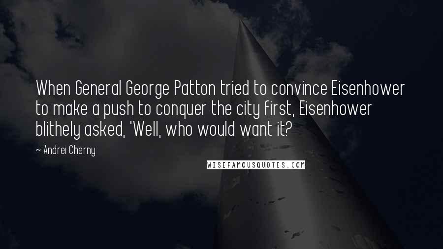 Andrei Cherny Quotes: When General George Patton tried to convince Eisenhower to make a push to conquer the city first, Eisenhower blithely asked, 'Well, who would want it?