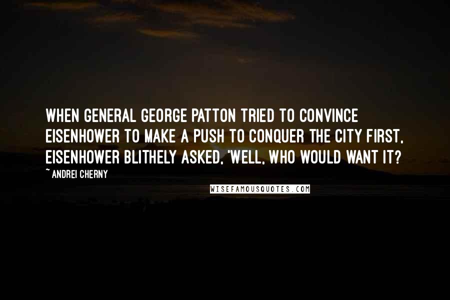 Andrei Cherny Quotes: When General George Patton tried to convince Eisenhower to make a push to conquer the city first, Eisenhower blithely asked, 'Well, who would want it?