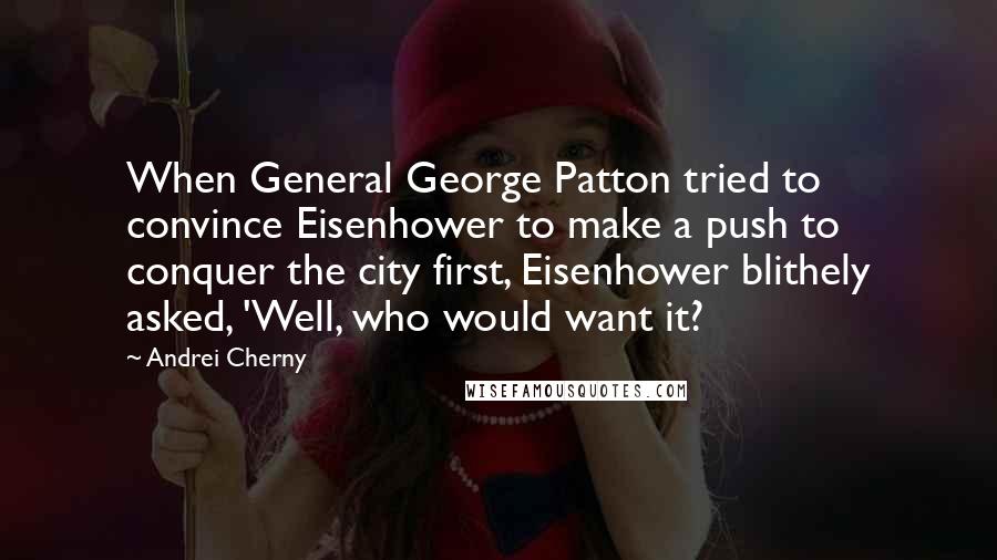 Andrei Cherny Quotes: When General George Patton tried to convince Eisenhower to make a push to conquer the city first, Eisenhower blithely asked, 'Well, who would want it?