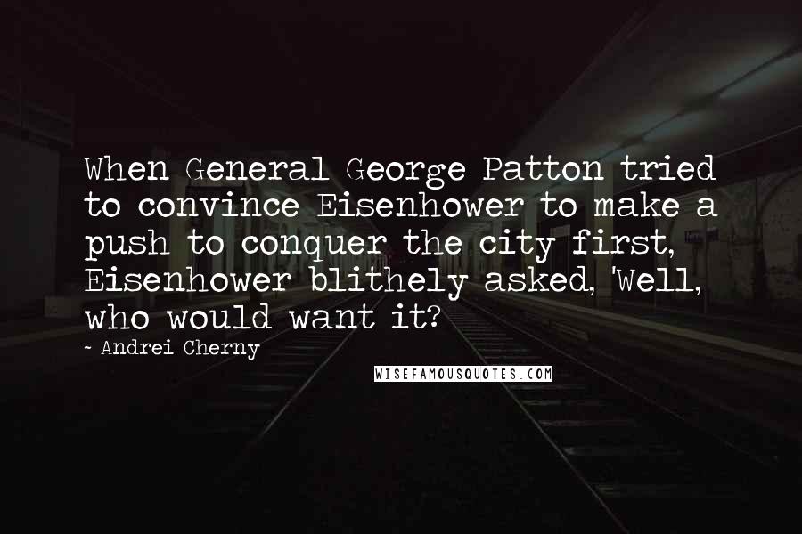 Andrei Cherny Quotes: When General George Patton tried to convince Eisenhower to make a push to conquer the city first, Eisenhower blithely asked, 'Well, who would want it?
