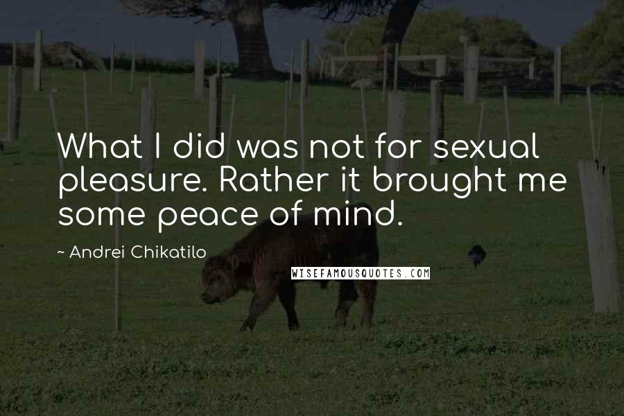 Andrei Chikatilo Quotes: What I did was not for sexual pleasure. Rather it brought me some peace of mind.