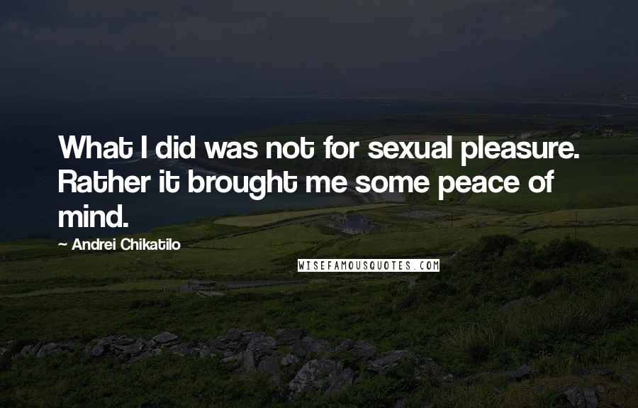 Andrei Chikatilo Quotes: What I did was not for sexual pleasure. Rather it brought me some peace of mind.
