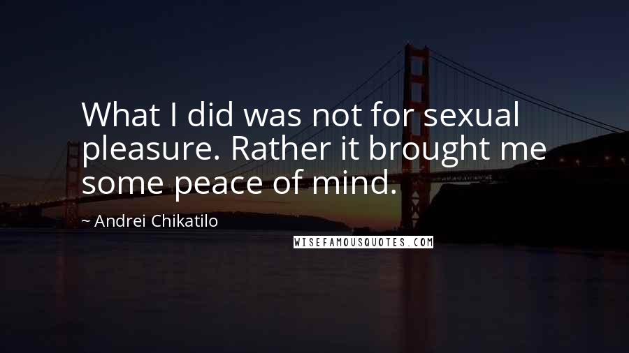 Andrei Chikatilo Quotes: What I did was not for sexual pleasure. Rather it brought me some peace of mind.