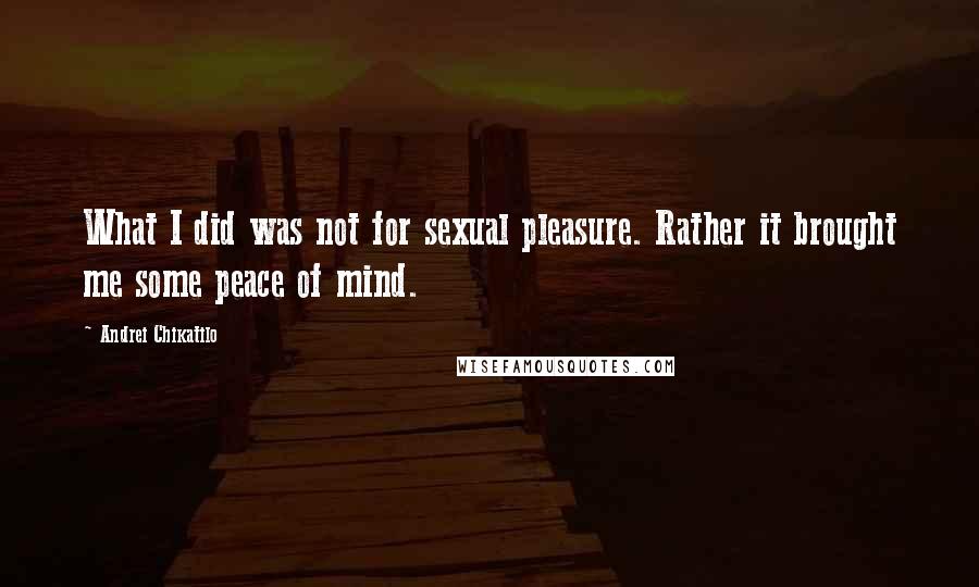 Andrei Chikatilo Quotes: What I did was not for sexual pleasure. Rather it brought me some peace of mind.