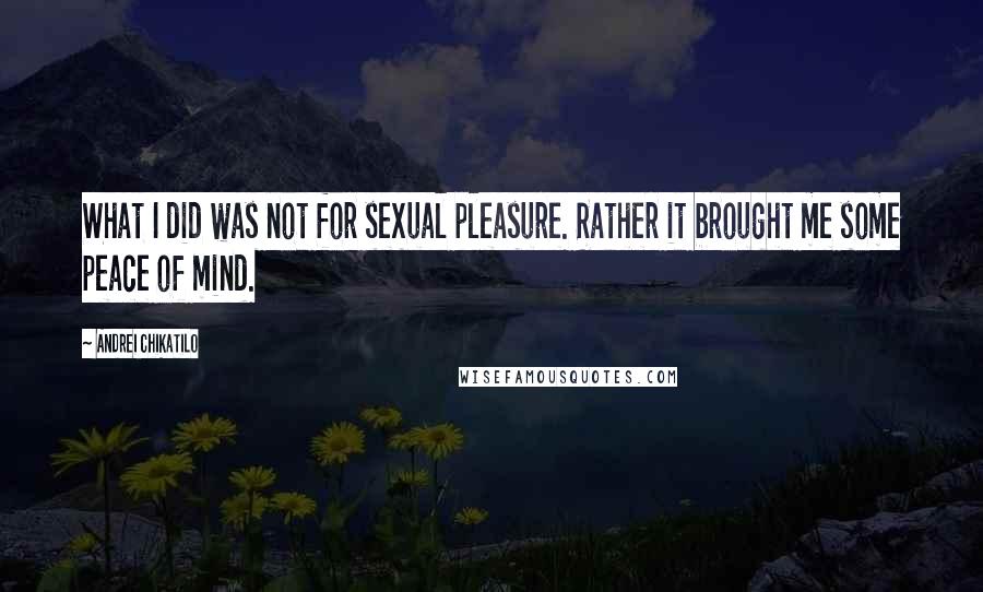 Andrei Chikatilo Quotes: What I did was not for sexual pleasure. Rather it brought me some peace of mind.