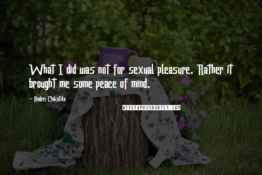 Andrei Chikatilo Quotes: What I did was not for sexual pleasure. Rather it brought me some peace of mind.