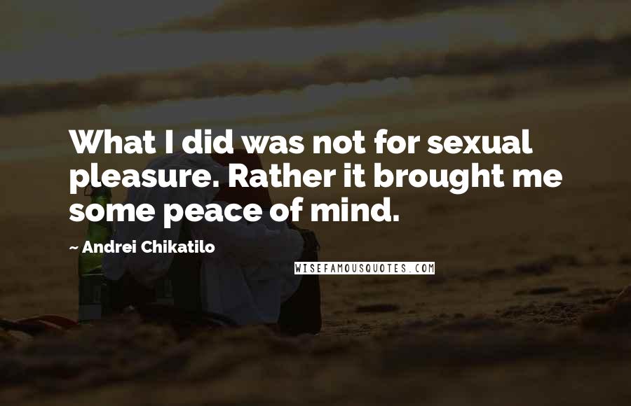 Andrei Chikatilo Quotes: What I did was not for sexual pleasure. Rather it brought me some peace of mind.