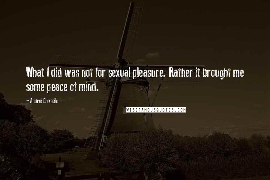 Andrei Chikatilo Quotes: What I did was not for sexual pleasure. Rather it brought me some peace of mind.