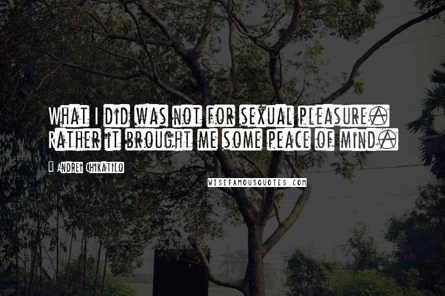 Andrei Chikatilo Quotes: What I did was not for sexual pleasure. Rather it brought me some peace of mind.