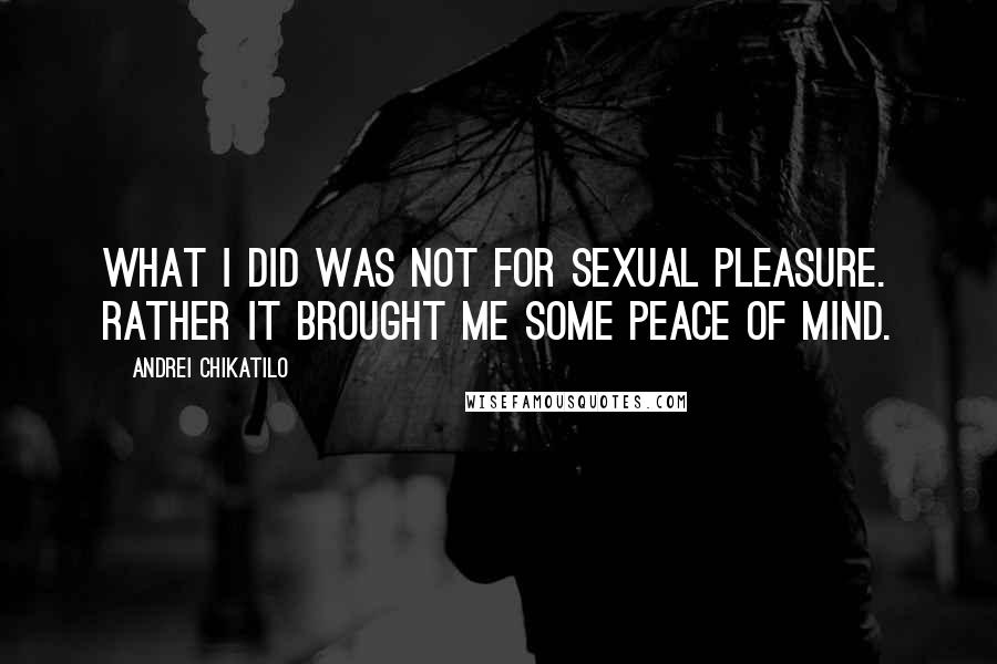 Andrei Chikatilo Quotes: What I did was not for sexual pleasure. Rather it brought me some peace of mind.