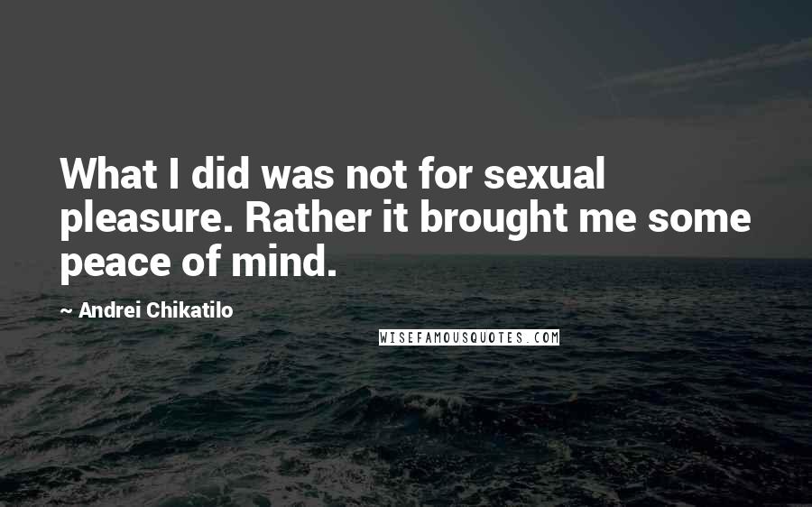 Andrei Chikatilo Quotes: What I did was not for sexual pleasure. Rather it brought me some peace of mind.