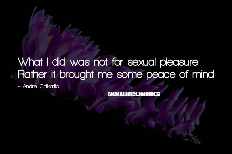 Andrei Chikatilo Quotes: What I did was not for sexual pleasure. Rather it brought me some peace of mind.
