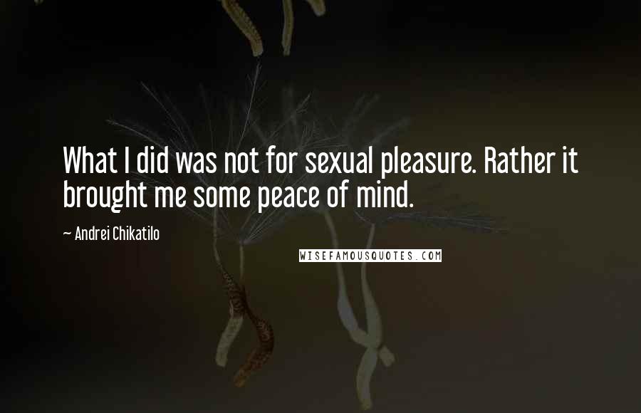 Andrei Chikatilo Quotes: What I did was not for sexual pleasure. Rather it brought me some peace of mind.