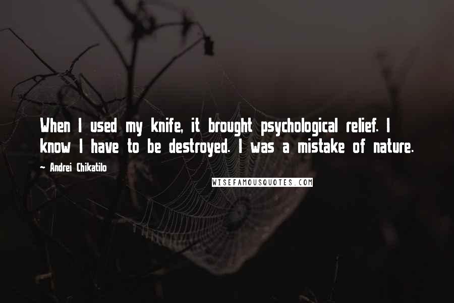 Andrei Chikatilo Quotes: When I used my knife, it brought psychological relief. I know I have to be destroyed. I was a mistake of nature.