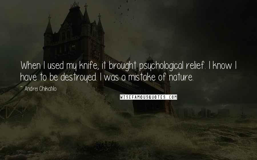 Andrei Chikatilo Quotes: When I used my knife, it brought psychological relief. I know I have to be destroyed. I was a mistake of nature.