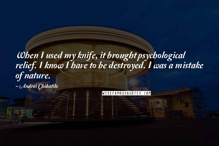 Andrei Chikatilo Quotes: When I used my knife, it brought psychological relief. I know I have to be destroyed. I was a mistake of nature.