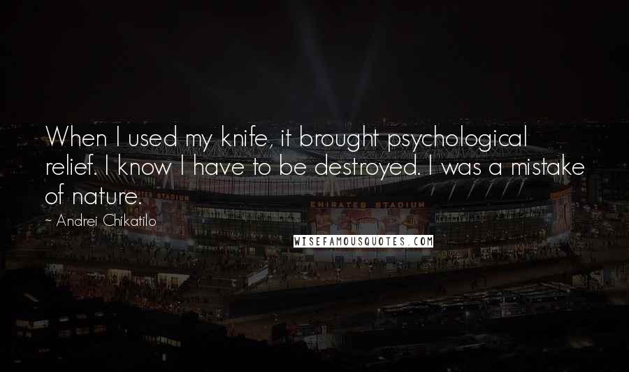 Andrei Chikatilo Quotes: When I used my knife, it brought psychological relief. I know I have to be destroyed. I was a mistake of nature.