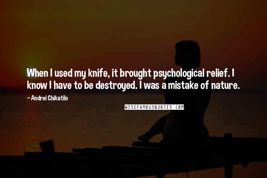 Andrei Chikatilo Quotes: When I used my knife, it brought psychological relief. I know I have to be destroyed. I was a mistake of nature.