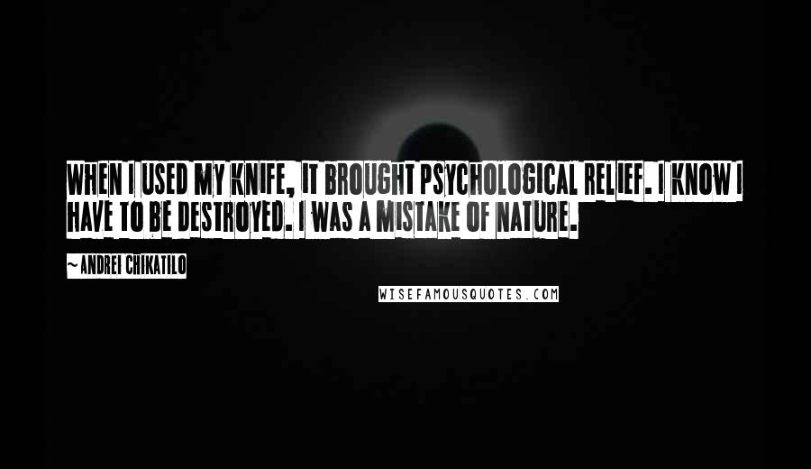 Andrei Chikatilo Quotes: When I used my knife, it brought psychological relief. I know I have to be destroyed. I was a mistake of nature.