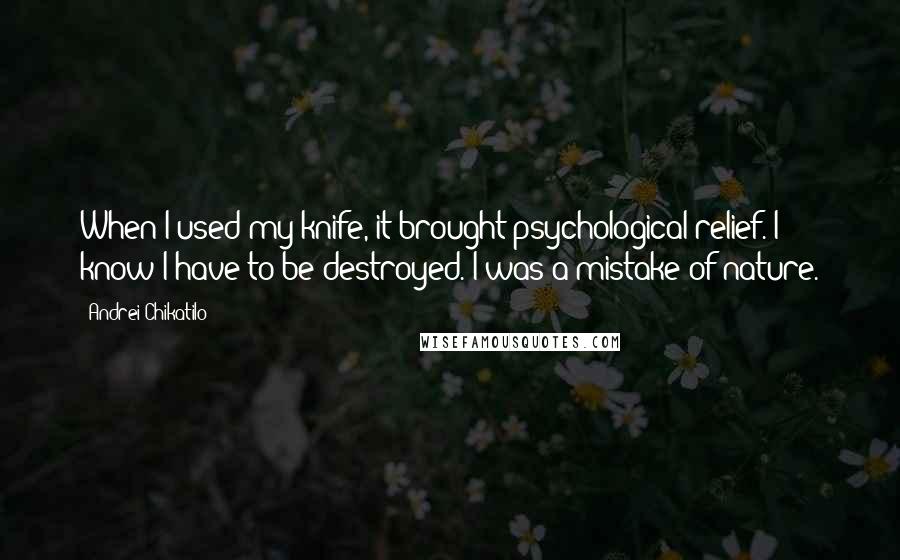 Andrei Chikatilo Quotes: When I used my knife, it brought psychological relief. I know I have to be destroyed. I was a mistake of nature.