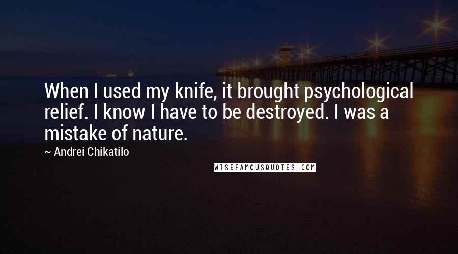 Andrei Chikatilo Quotes: When I used my knife, it brought psychological relief. I know I have to be destroyed. I was a mistake of nature.