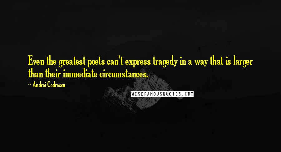 Andrei Codrescu Quotes: Even the greatest poets can't express tragedy in a way that is larger than their immediate circumstances.