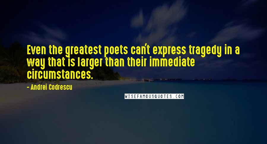 Andrei Codrescu Quotes: Even the greatest poets can't express tragedy in a way that is larger than their immediate circumstances.