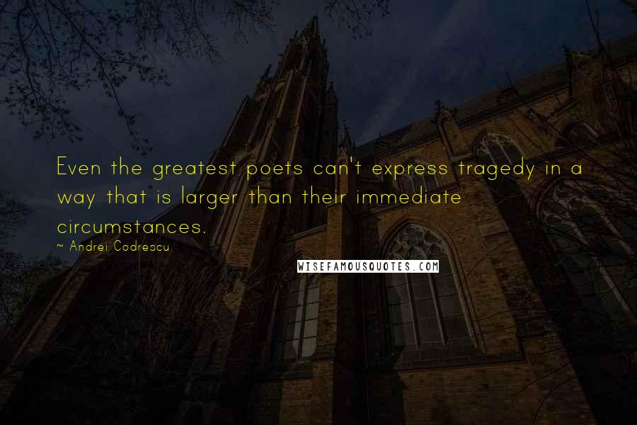 Andrei Codrescu Quotes: Even the greatest poets can't express tragedy in a way that is larger than their immediate circumstances.