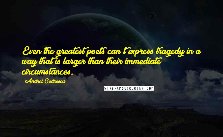Andrei Codrescu Quotes: Even the greatest poets can't express tragedy in a way that is larger than their immediate circumstances.
