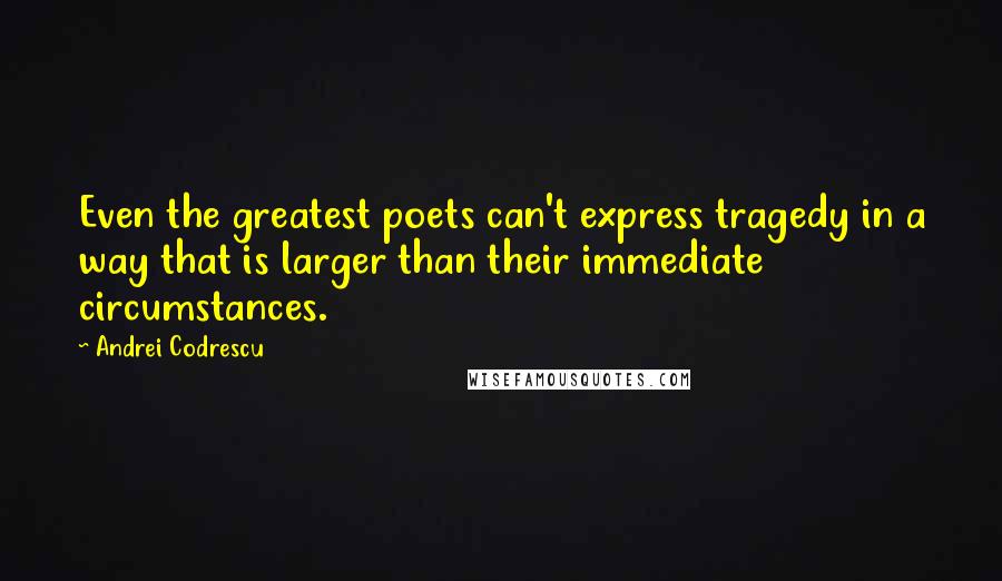 Andrei Codrescu Quotes: Even the greatest poets can't express tragedy in a way that is larger than their immediate circumstances.