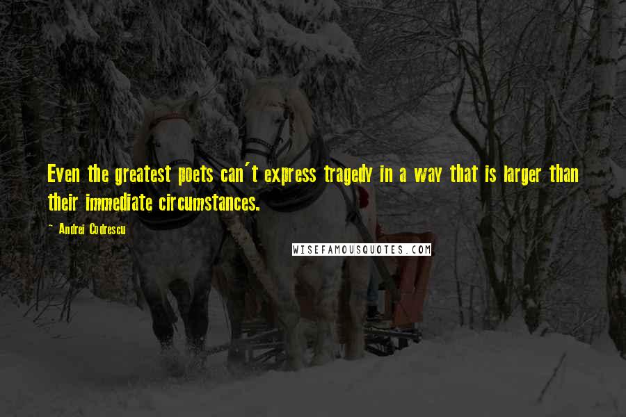 Andrei Codrescu Quotes: Even the greatest poets can't express tragedy in a way that is larger than their immediate circumstances.