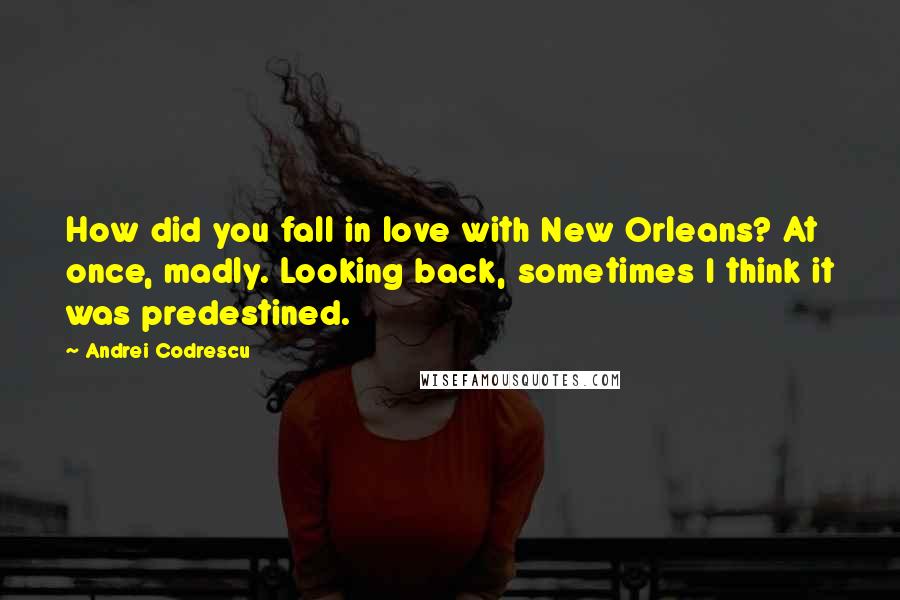 Andrei Codrescu Quotes: How did you fall in love with New Orleans? At once, madly. Looking back, sometimes I think it was predestined.