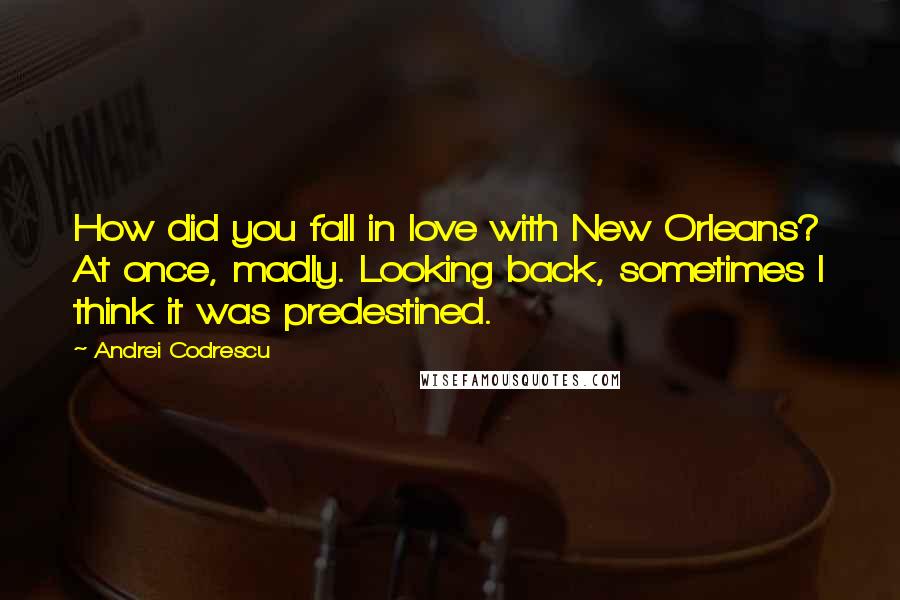 Andrei Codrescu Quotes: How did you fall in love with New Orleans? At once, madly. Looking back, sometimes I think it was predestined.