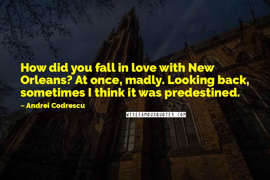 Andrei Codrescu Quotes: How did you fall in love with New Orleans? At once, madly. Looking back, sometimes I think it was predestined.