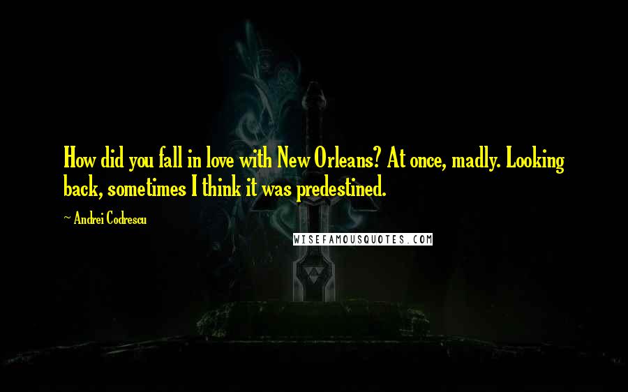 Andrei Codrescu Quotes: How did you fall in love with New Orleans? At once, madly. Looking back, sometimes I think it was predestined.