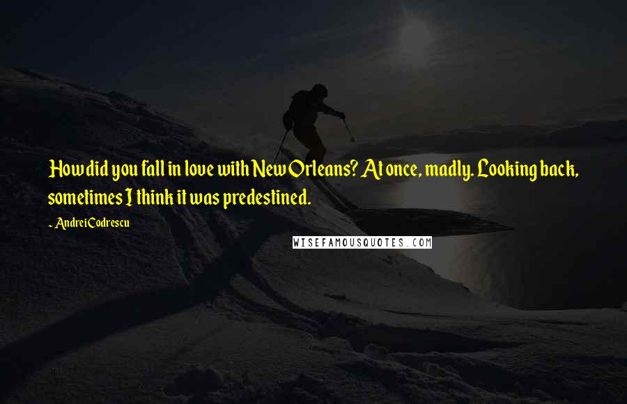 Andrei Codrescu Quotes: How did you fall in love with New Orleans? At once, madly. Looking back, sometimes I think it was predestined.