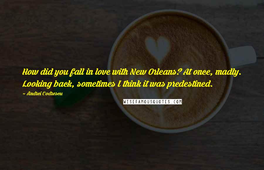 Andrei Codrescu Quotes: How did you fall in love with New Orleans? At once, madly. Looking back, sometimes I think it was predestined.